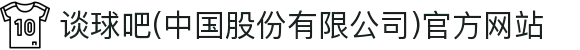 谈球吧(中国股份有限公司)官方网站